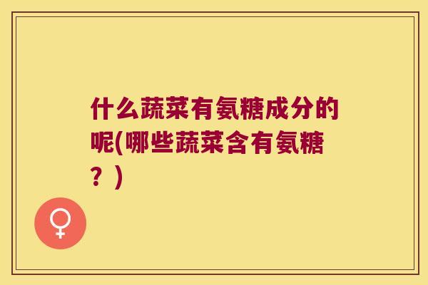 什么蔬菜有氨糖成分的呢(哪些蔬菜含有氨糖？)