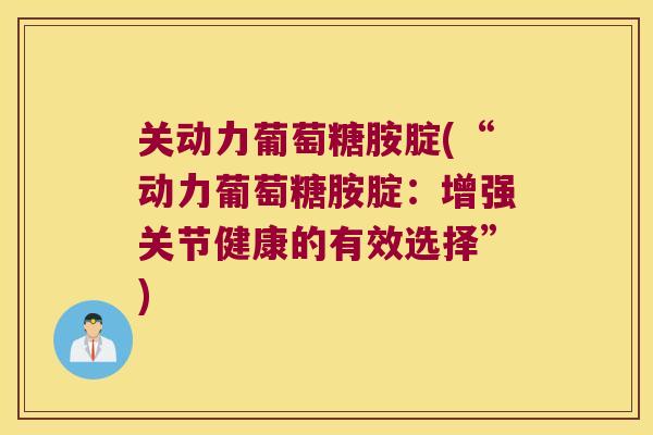 关动力葡萄糖胺腚(“动力葡萄糖胺腚:增强关节健康的有效选择”) 关动力葡萄糖胺腚(“动力葡萄糖胺腚:增强关节健康的有效选择”)