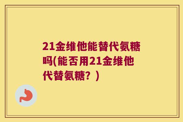 21金维他能替代氨糖吗(能否用21金维他代替氨糖？)