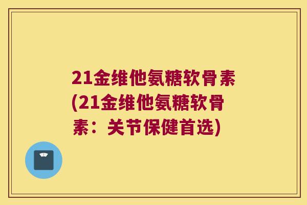 21金维他氨糖软骨素(21金维他氨糖软骨素：关节保健首选)