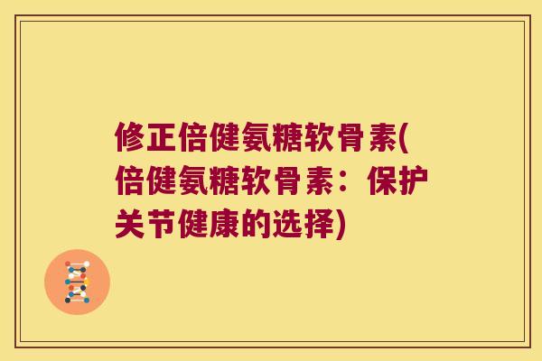 修正倍健氨糖软骨素(倍健氨糖软骨素：保护关节健康的选择)