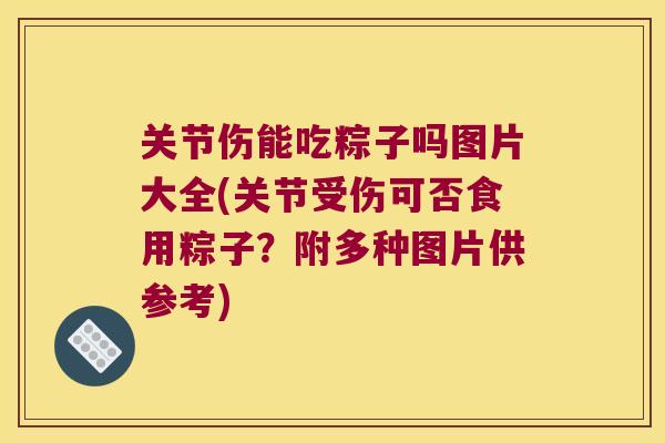 关节伤能吃粽子吗图片大全(关节受伤可否食用粽子？附多种图片供参考)