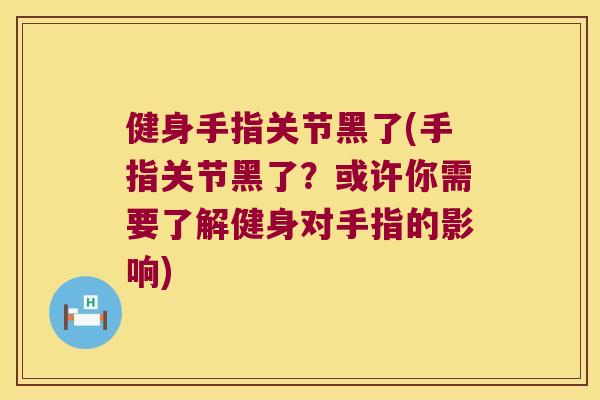 健身手指关节黑了(手指关节黑了？或许你需要了解健身对手指的影响)
