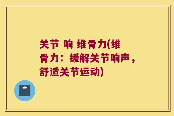 关节 响 维骨力(维骨力:缓解关节响声,舒适关节运动) 关节 响 维骨力(维骨力:缓解关节响声,舒适关节运动)