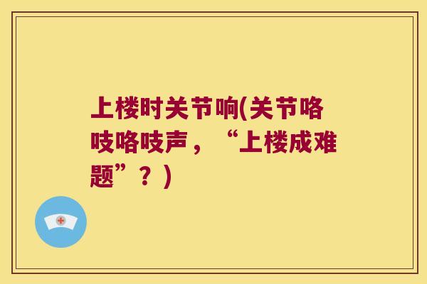 上楼时关节响(关节咯吱咯吱声，“上楼成难题”？)