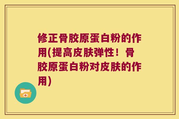 修正骨胶原蛋白粉的作用(提高弹性！骨胶原蛋白粉对的作用)