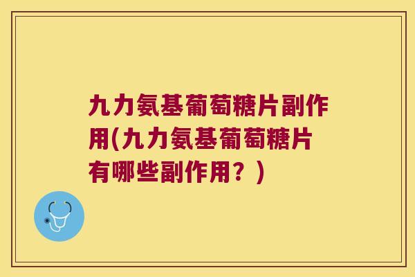 九力氨基葡萄糖片副作用(九力氨基葡萄糖片有哪些副作用?) 九力氨基葡萄糖片副作用(九力氨基葡萄糖片有哪些副作用?)