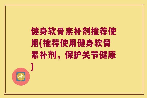 健身软骨素补剂推荐使用(推荐使用健身软骨素补剂，保护关节健康)