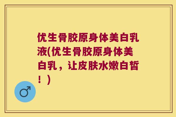 优生骨胶原身体美白乳液(优生骨胶原身体美白乳,让水嫩白皙!) 优生骨胶原身体美白乳液(优生骨胶原身体美白乳,让水嫩白皙!)