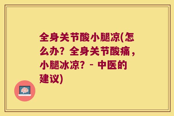 全身关节酸小腿凉(怎么办？全身关节酸痛，小腿冰凉？- 中医的建议)