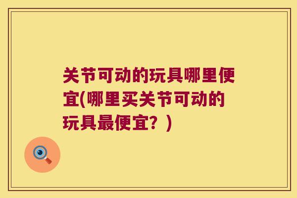关节可动的玩具哪里便宜(哪里买关节可动的玩具便宜？)