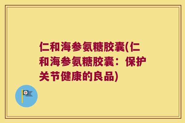 仁和海参氨糖胶囊(仁和海参氨糖胶囊:保护关节健康的良品) 仁和海参氨糖胶囊(仁和海参氨糖胶囊:保护关节健康的良品)