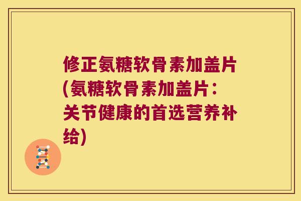 修正氨糖软骨素加盖片(氨糖软骨素加盖片：关节健康的首选营养补给)