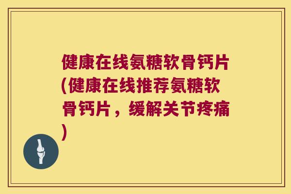 健康在线氨糖软骨钙片(健康在线推荐氨糖软骨钙片，缓解关节)