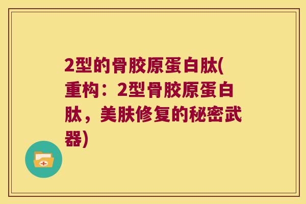 2型的骨胶原蛋白肽(重构:2型骨胶原蛋白肽,美肤修复的秘密武器) 2型的骨胶原蛋白肽(重构:2型骨胶原蛋白肽,美肤修复的秘密武器)