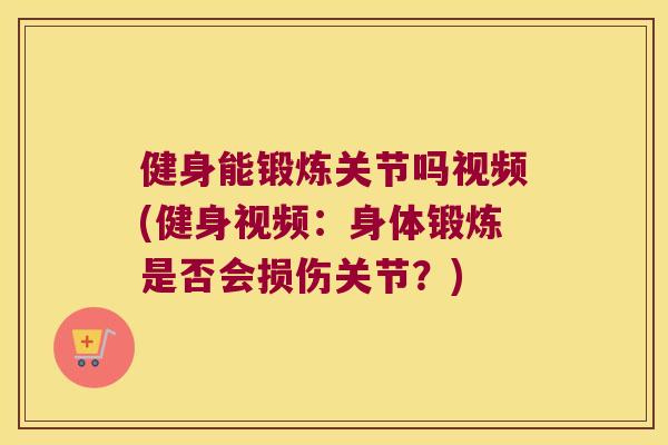 健身能锻炼关节吗视频(健身视频：身体锻炼是否会损伤关节？)