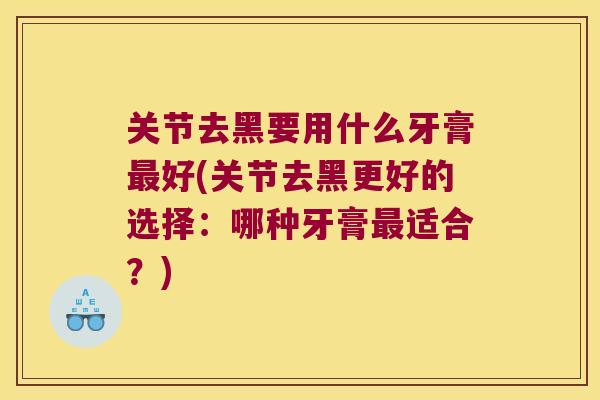 关节去黑要用什么牙膏好(关节去黑更好的选择：哪种牙膏适合？)