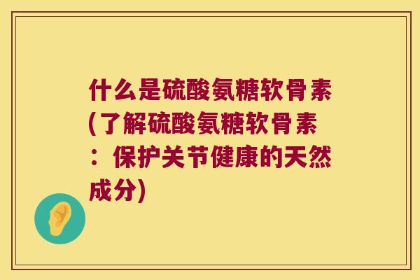 什么是硫酸氨糖软骨素(了解硫酸氨糖软骨素:保护关节健康的天然成分) 什么是硫酸氨糖软骨素(了解硫酸氨糖软骨素:保护关节健康的天然成分)