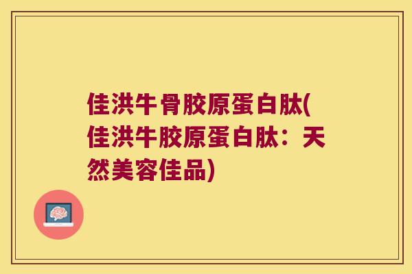 佳洪牛骨胶原蛋白肽(佳洪牛胶原蛋白肽：天然美容佳品)