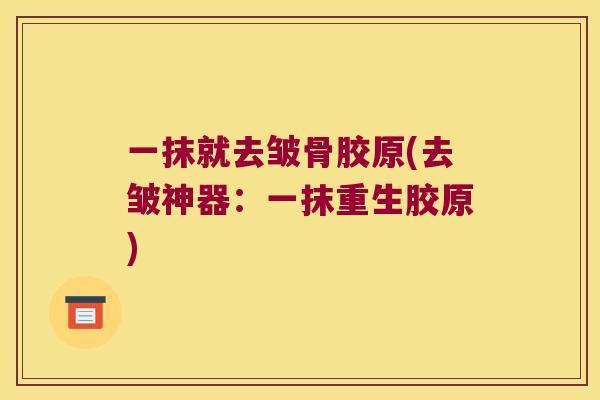一抹就去皱骨胶原(去皱神器:一抹重生胶原) 一抹就去皱骨胶原(去皱神器:一抹重生胶原)