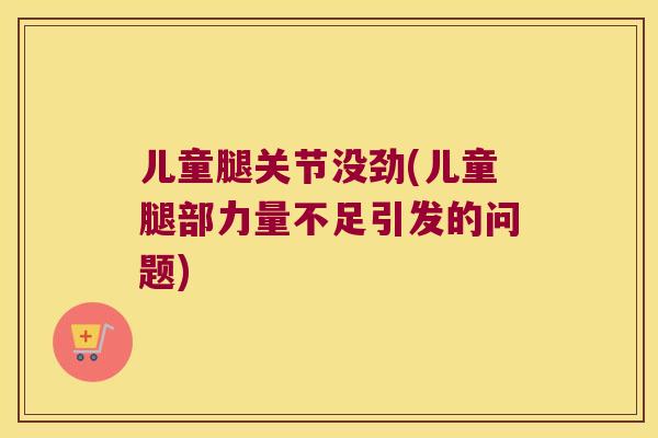 儿童腿关节没劲(儿童腿部力量不足引发的问题)