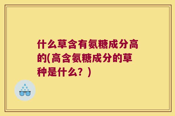 什么草含有氨糖成分高的(高含氨糖成分的草种是什么?) 什么草含有氨糖成分高的(高含氨糖成分的草种是什么?)