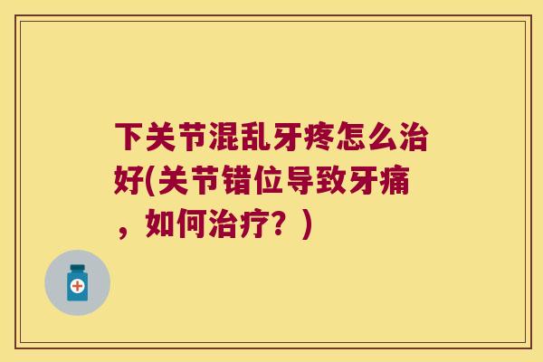 下关节混乱牙疼怎么好(关节错位导致牙痛，如何？)