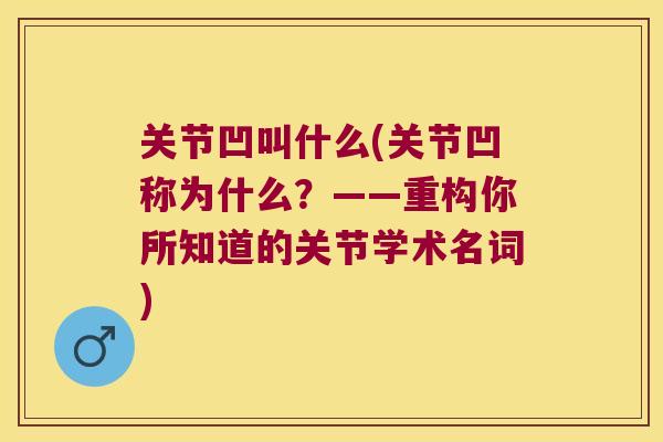 关节凹叫什么(关节凹称为什么?——重构你所知道的关节学术名词) 关节凹叫什么(关节凹称为什么?——重构你所知道的关节学术名词)