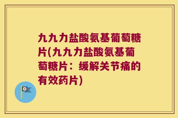 九九力盐酸氨基葡萄糖片(九九力盐酸氨基葡萄糖片:缓解关节痛的有效药片) 九九力盐酸氨基葡萄糖片(九九力盐酸氨基葡萄糖片:缓解关节痛的有效药片)