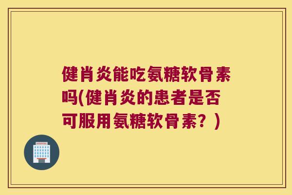 健肖炎能吃氨糖软骨素吗(健肖炎的患者是否可服用氨糖软骨素?) 健肖炎能吃氨糖软骨素吗(健肖炎的患者是否可服用氨糖软骨素?)