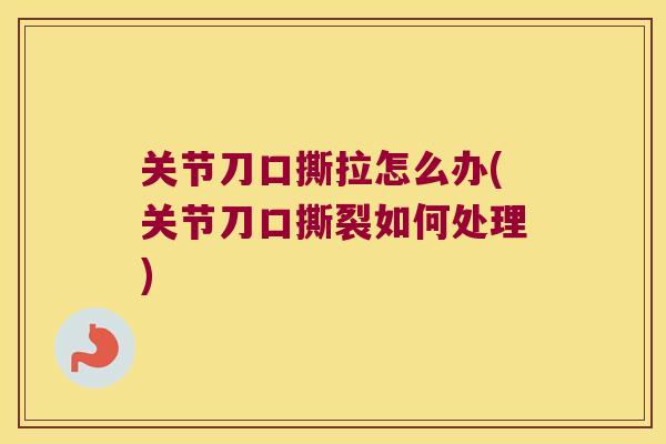 关节刀口撕拉怎么办(关节刀口撕裂如何处理) 关节刀口撕拉怎么办(关节刀口撕裂如何处理)