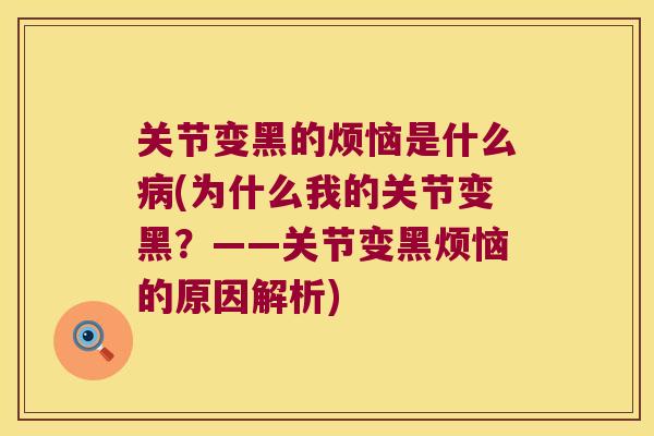 关节变黑的烦恼是什么(为什么我的关节变黑?——关节变黑烦恼的原因解析) 关节变黑的烦恼是什么(为什么我的关节变黑?——关节变黑烦恼的原因解析)