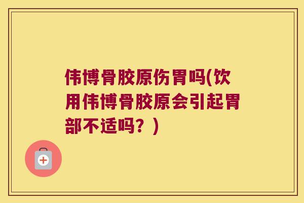 伟博骨胶原伤胃吗(饮用伟博骨胶原会引起胃部不适吗？)
