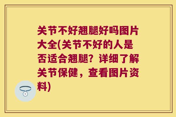 关节不好翘腿好吗图片大全(关节不好的人是否适合翘腿?详细了解关节保健,查看图片资料) 关节不好翘腿好吗图片大全(关节不好的人是否适合翘腿?详细了解关节保健,查看图片资料)