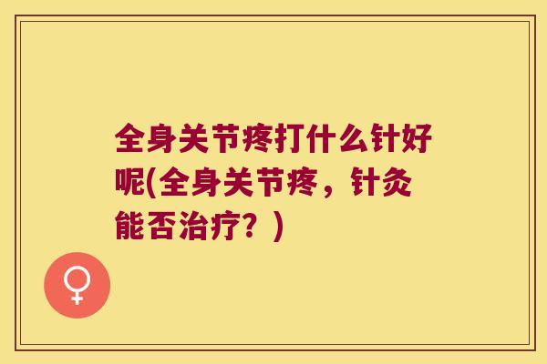 全身关节疼打什么针好呢(全身关节疼,针灸能否?) 全身关节疼打什么针好呢(全身关节疼,针灸能否?)