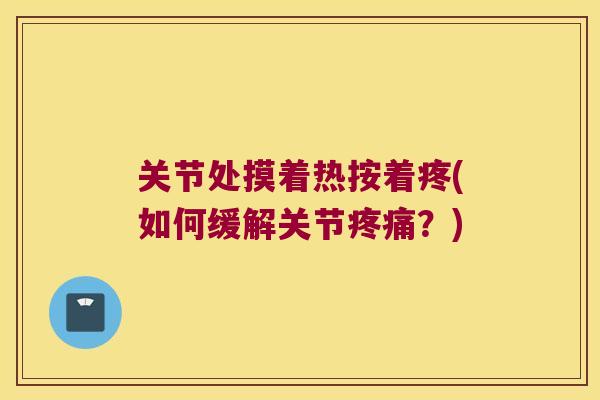 关节处摸着热按着疼(如何缓解关节?) 关节处摸着热按着疼(如何缓解关节?)