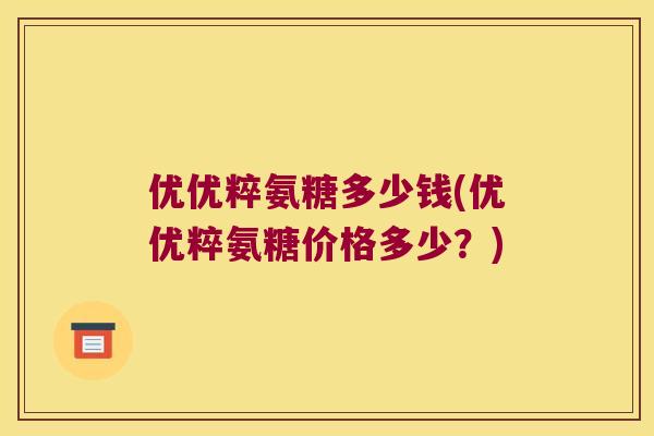 优优粹氨糖多少钱(优优粹氨糖价格多少？)