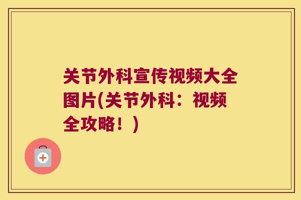 关节外科宣传视频大全图片(关节外科：视频全攻略！)