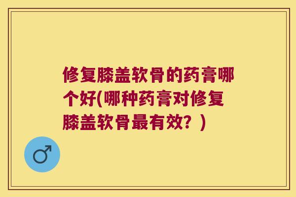 修复膝盖软骨的药膏哪个好(哪种药膏对修复膝盖软骨有效?) 修复膝盖软骨的药膏哪个好(哪种药膏对修复膝盖软骨有效?)