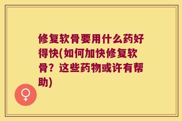 修复软骨要用什么药好得快(如何加快修复软骨？这些或许有帮助)