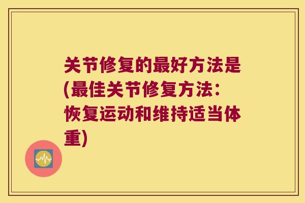 关节修复的好方法是(佳关节修复方法：恢复运动和维持适当体重)