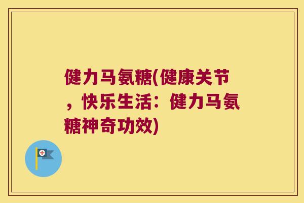 健力马氨糖(健康关节,快乐生活:健力马氨糖神奇功效) 健力马氨糖(健康关节,快乐生活:健力马氨糖神奇功效)