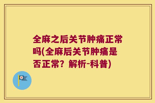 全麻之后关节肿痛正常吗(全麻后关节肿痛是否正常？解析-科普)