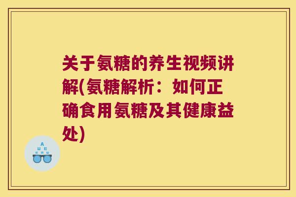关于氨糖的养生视频讲解(氨糖解析:如何正确食用氨糖及其健康益处) 关于氨糖的养生视频讲解(氨糖解析:如何正确食用氨糖及其健康益处)