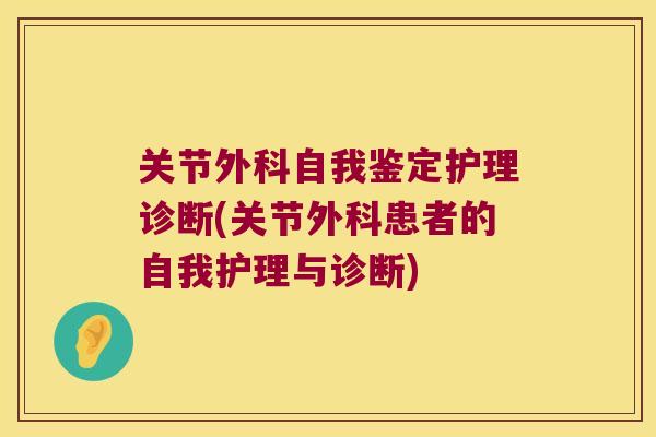 关节外科自我鉴定护理诊断(关节外科患者的自我护理与诊断) 关节外科自我鉴定护理诊断(关节外科患者的自我护理与诊断)