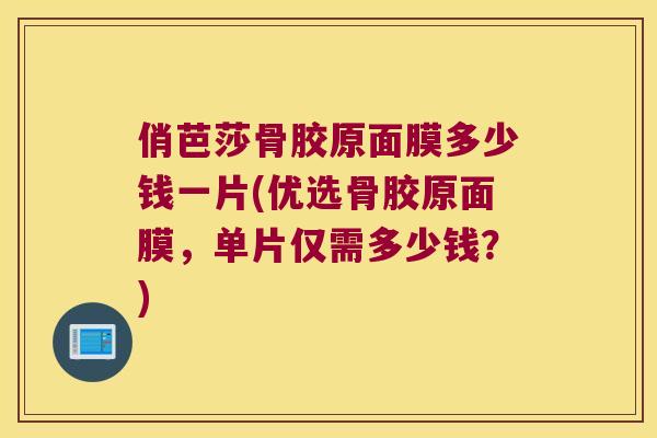 俏芭莎骨胶原面膜多少钱一片(优选骨胶原面膜，单片仅需多少钱？)