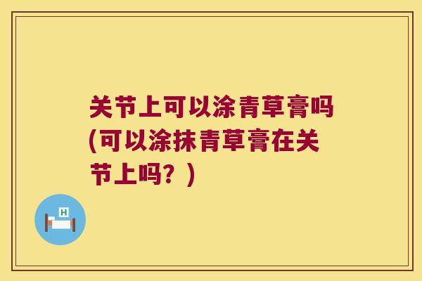 关节上可以涂青草膏吗(可以涂抹青草膏在关节上吗？)