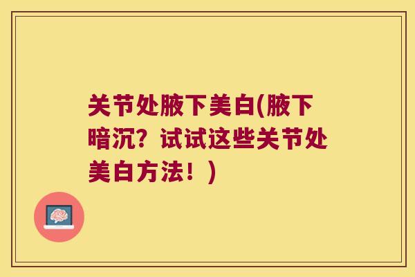 关节处腋下美白(腋下暗沉？试试这些关节处美白方法！)