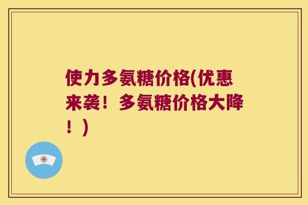 使力多氨糖价格(优惠来袭!多氨糖价格大降!) 使力多氨糖价格(优惠来袭!多氨糖价格大降!)