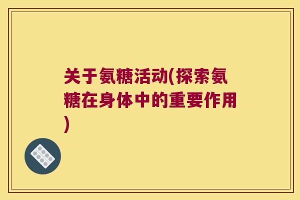 关于氨糖活动(探索氨糖在身体中的重要作用) 关于氨糖活动(探索氨糖在身体中的重要作用)